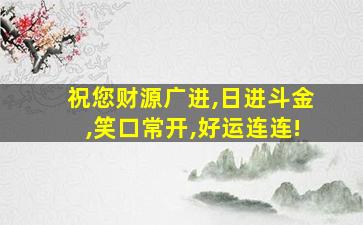 祝您财源广进,日进斗金,笑口常开,好运连连!