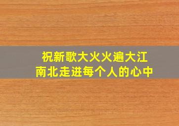 祝新歌大火火遍大江南北走进每个人的心中