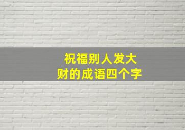 祝福别人发大财的成语四个字