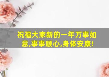 祝福大家新的一年万事如意,事事顺心,身体安康!