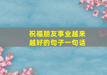 祝福朋友事业越来越好的句子一句话