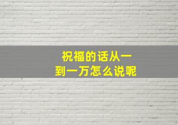 祝福的话从一到一万怎么说呢