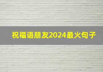 祝福语朋友2024最火句子