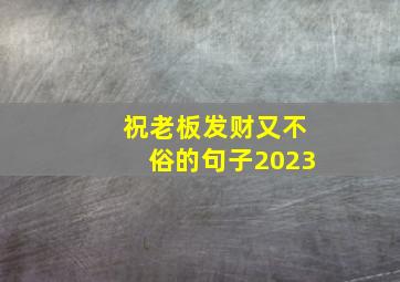 祝老板发财又不俗的句子2023