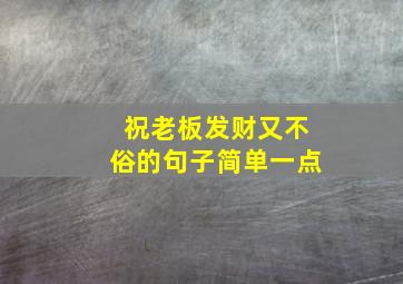 祝老板发财又不俗的句子简单一点