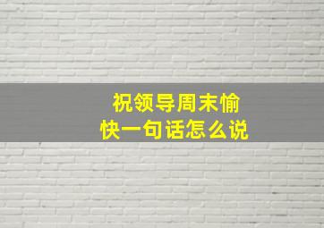 祝领导周末愉快一句话怎么说