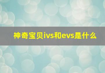 神奇宝贝ivs和evs是什么