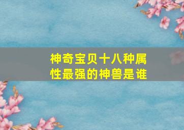 神奇宝贝十八种属性最强的神兽是谁