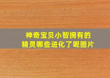 神奇宝贝小智拥有的精灵哪些进化了呢图片