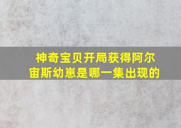 神奇宝贝开局获得阿尔宙斯幼崽是哪一集出现的