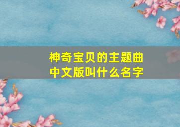 神奇宝贝的主题曲中文版叫什么名字