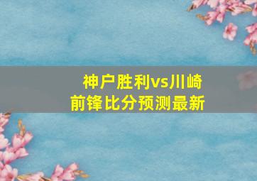 神户胜利vs川崎前锋比分预测最新