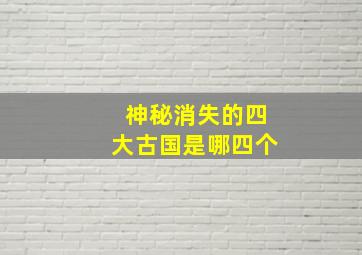 神秘消失的四大古国是哪四个