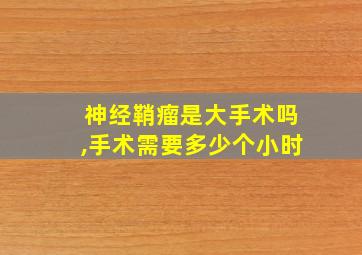 神经鞘瘤是大手术吗,手术需要多少个小时