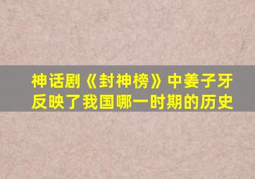 神话剧《封神榜》中姜子牙反映了我国哪一时期的历史