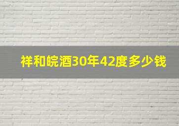 祥和皖酒30年42度多少钱