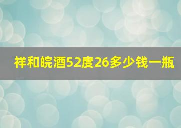 祥和皖酒52度26多少钱一瓶