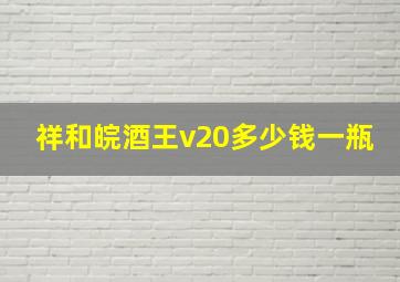 祥和皖酒王v20多少钱一瓶