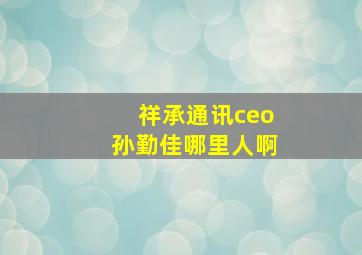 祥承通讯ceo孙勤佳哪里人啊