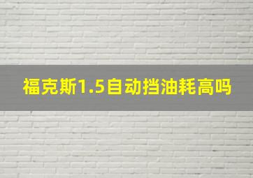 福克斯1.5自动挡油耗高吗