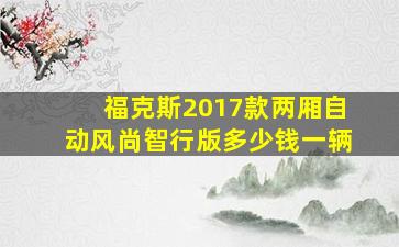 福克斯2017款两厢自动风尚智行版多少钱一辆