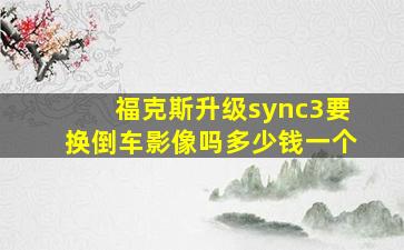 福克斯升级sync3要换倒车影像吗多少钱一个