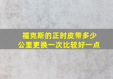 福克斯的正时皮带多少公里更换一次比较好一点