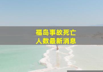 福岛事故死亡人数最新消息