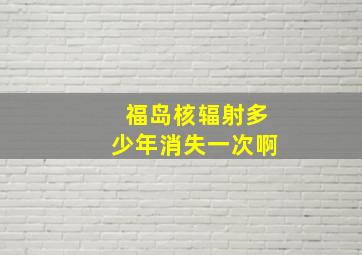 福岛核辐射多少年消失一次啊