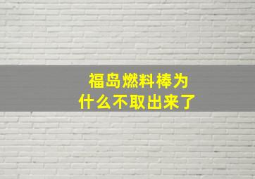 福岛燃料棒为什么不取出来了