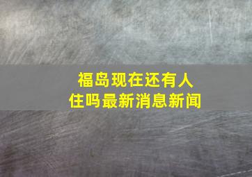 福岛现在还有人住吗最新消息新闻