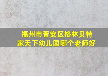 福州市晋安区格林贝特家天下幼儿园哪个老师好