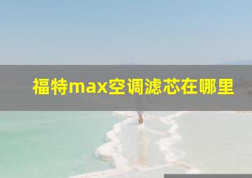 福特max空调滤芯在哪里