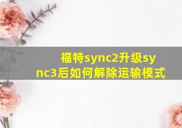 福特sync2升级sync3后如何解除运输模式