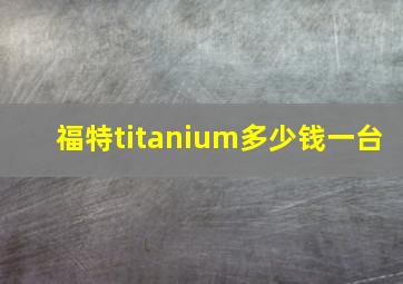 福特titanium多少钱一台