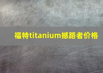 福特titanium撼路者价格