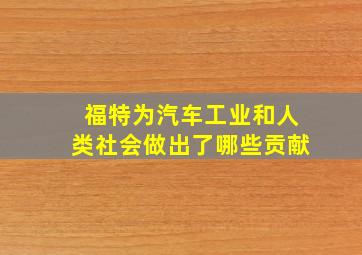 福特为汽车工业和人类社会做出了哪些贡献