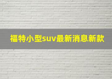 福特小型suv最新消息新款