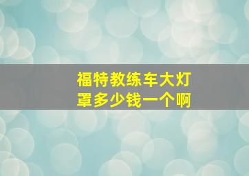 福特教练车大灯罩多少钱一个啊