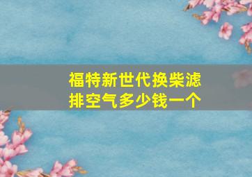 福特新世代换柴滤排空气多少钱一个