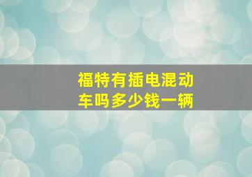 福特有插电混动车吗多少钱一辆