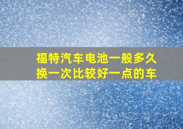 福特汽车电池一般多久换一次比较好一点的车