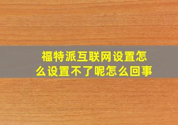 福特派互联网设置怎么设置不了呢怎么回事