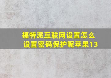 福特派互联网设置怎么设置密码保护呢苹果13