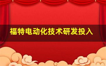 福特电动化技术研发投入