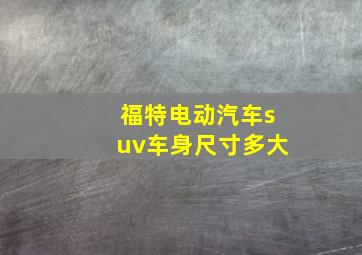 福特电动汽车suv车身尺寸多大