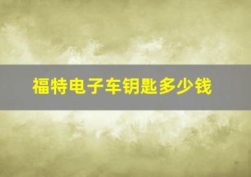 福特电子车钥匙多少钱