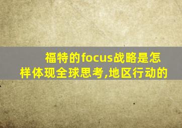 福特的focus战略是怎样体现全球思考,地区行动的