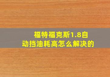 福特福克斯1.8自动挡油耗高怎么解决的