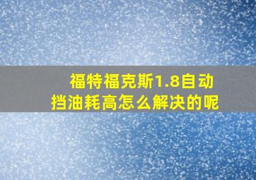 福特福克斯1.8自动挡油耗高怎么解决的呢